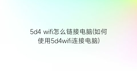 5d4wifi怎么链接电脑(如何使用5d4wifi连接电脑)